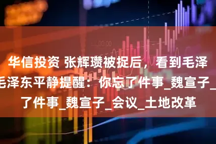 华信投资 张辉瓒被捉后，看到毛泽东直呼润之，毛泽东平静提醒：你忘了件事_魏宣子_会议_土地改革