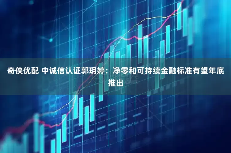 奇侠优配 中诚信认证郭玥婷：净零和可持续金融标准有望年底推出