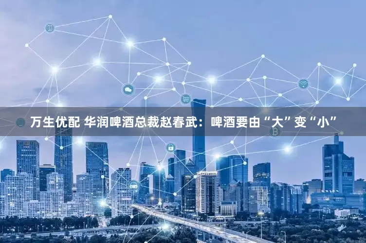 万生优配 华润啤酒总裁赵春武：啤酒要由“大”变“小”