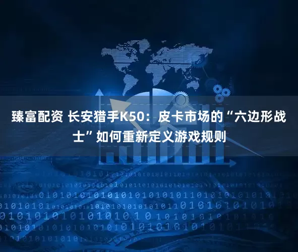 臻富配资 长安猎手K50：皮卡市场的“六边形战士”如何重新定义游戏规则