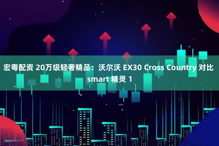 宏粤配资 20万级轻奢精品：沃尔沃 EX30 Cross Country 对比 smart 精灵 1
