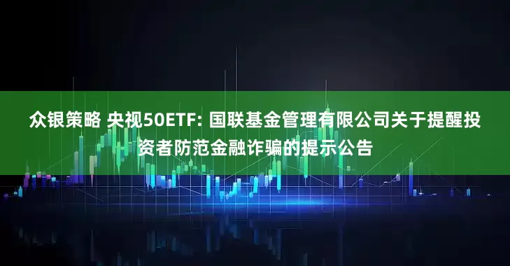 众银策略 央视50ETF: 国联基金管理有限公司关于提醒投资者防范金融诈骗的提示公告