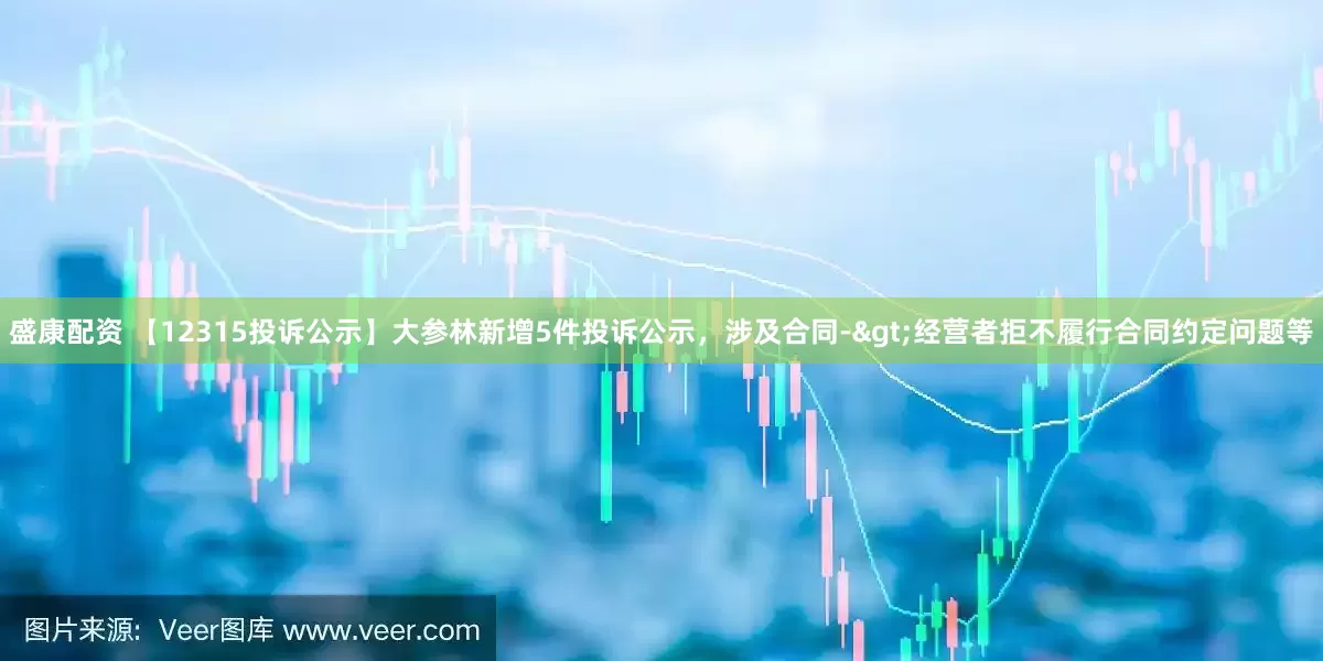 盛康配资 【12315投诉公示】大参林新增5件投诉公示，涉及合同->经营者拒不履行合同约定问题等