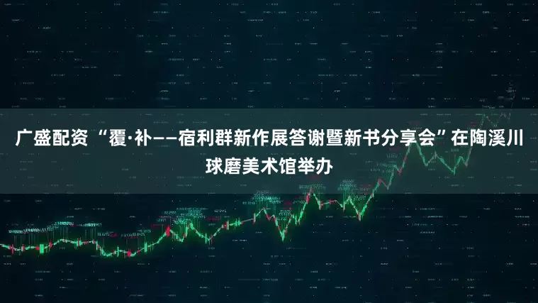 广盛配资 “覆·补——宿利群新作展答谢暨新书分享会”在陶溪川球磨美术馆举办