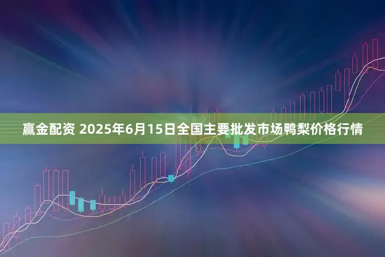 赢金配资 2025年6月15日全国主要批发市场鸭梨价格行情
