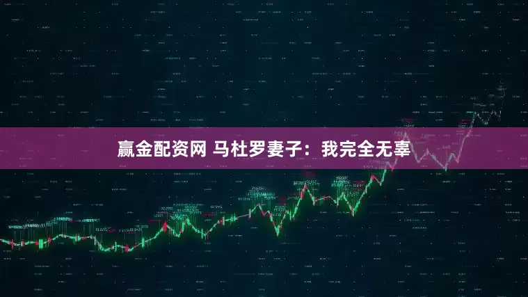 赢金配资网 马杜罗妻子：我完全无辜