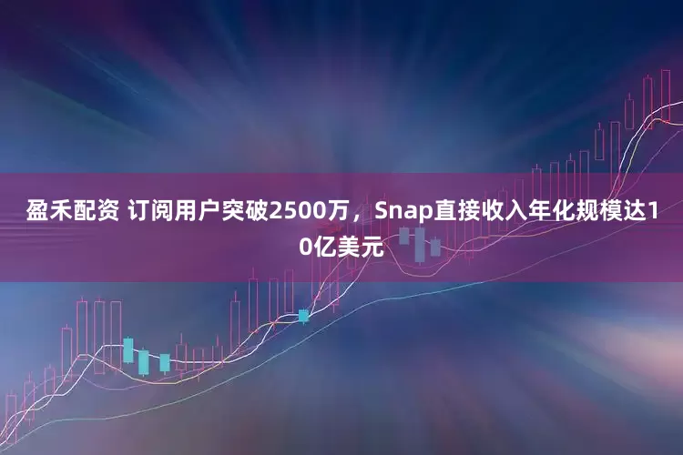 盈禾配资 订阅用户突破2500万，Snap直接收入年化规模达10亿美元