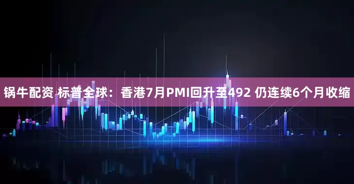 锅牛配资 标普全球：香港7月PMI回升至492 仍连续6个月收缩
