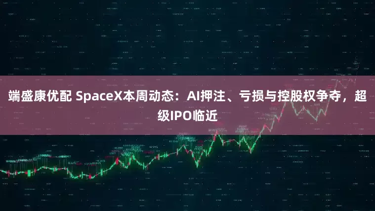 端盛康优配 SpaceX本周动态：AI押注、亏损与控股权争夺，超级IPO临近