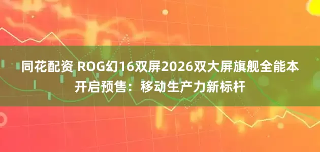 同花配资 ROG幻16双屏2026双大屏旗舰全能本开启预售：移动生产力新标杆
