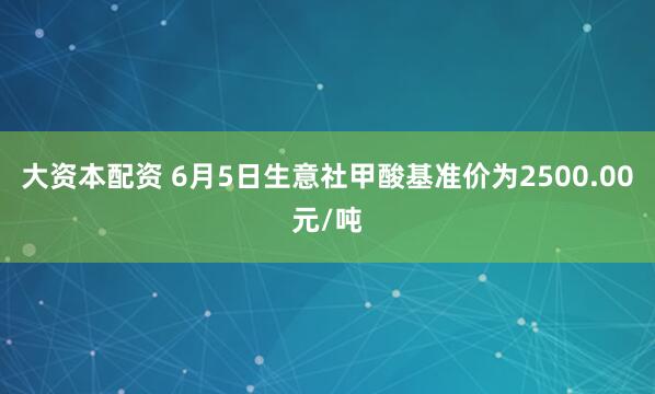 大资本配资 6月5日生意社甲酸基准价为2500.00元/吨