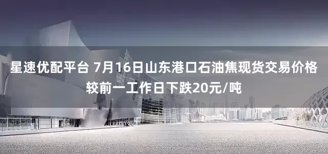 星速优配平台 7月16日山东港口石油焦现货交易价格较前一工作日下跌20元/吨
