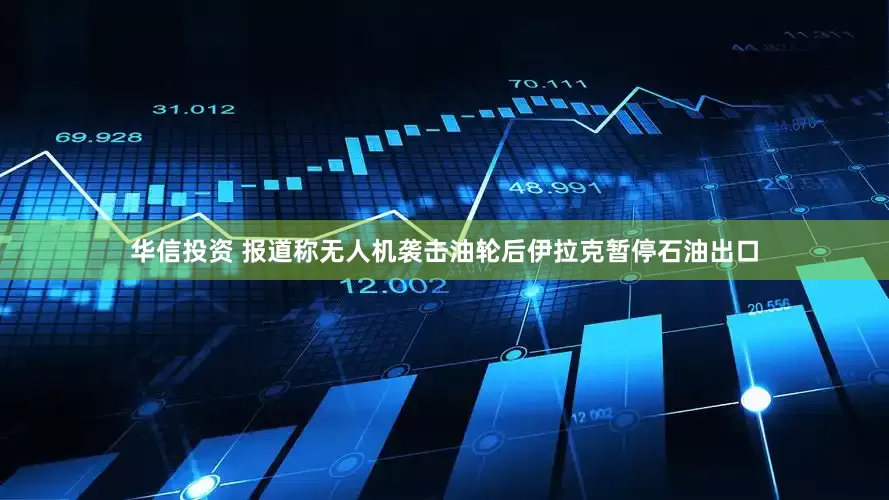 华信投资 报道称无人机袭击油轮后伊拉克暂停石油出口
