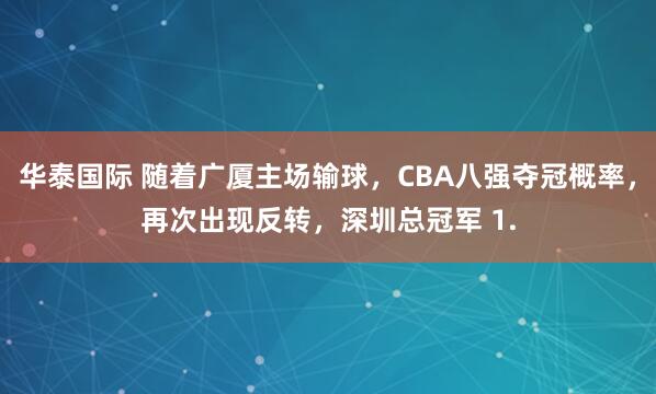 华泰国际 随着广厦主场输球，CBA八强夺冠概率，再次出现反转，深圳总冠军 1.